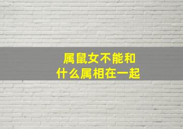 属鼠女不能和什么属相在一起