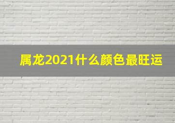 属龙2021什么颜色最旺运