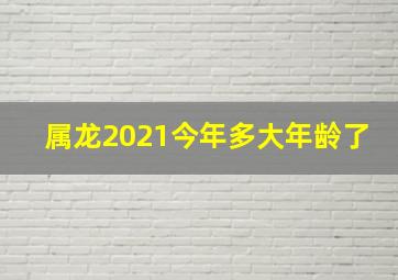 属龙2021今年多大年龄了