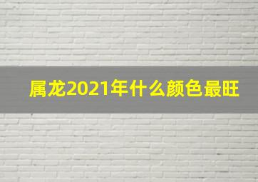 属龙2021年什么颜色最旺