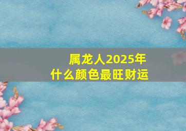 属龙人2025年什么颜色最旺财运