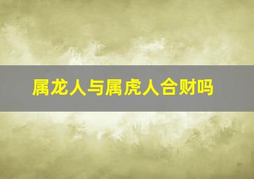 属龙人与属虎人合财吗