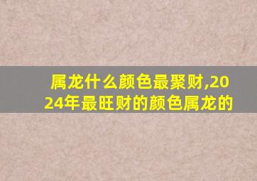 属龙什么颜色最聚财,2024年最旺财的颜色属龙的