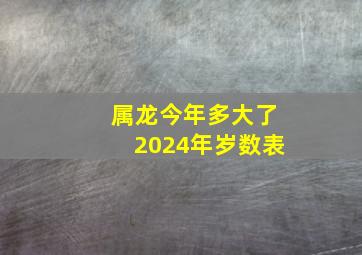 属龙今年多大了2024年岁数表