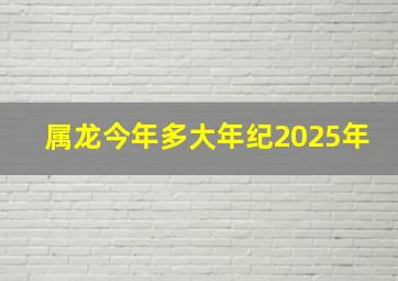 属龙今年多大年纪2025年