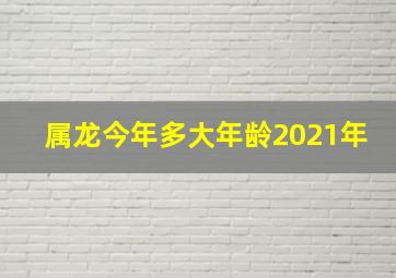 属龙今年多大年龄2021年