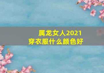 属龙女人2021穿衣服什么颜色好