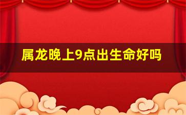 属龙晚上9点出生命好吗