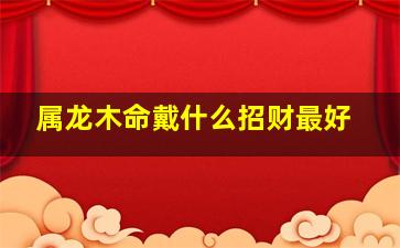 属龙木命戴什么招财最好