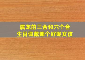 属龙的三合和六个合生肖佩戴哪个好呢女孩