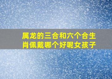 属龙的三合和六个合生肖佩戴哪个好呢女孩子