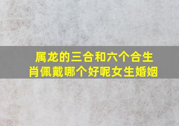 属龙的三合和六个合生肖佩戴哪个好呢女生婚姻