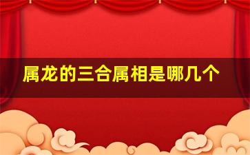 属龙的三合属相是哪几个