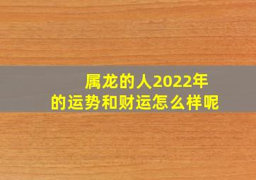 属龙的人2022年的运势和财运怎么样呢