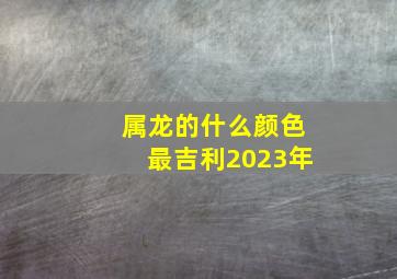 属龙的什么颜色最吉利2023年