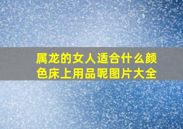 属龙的女人适合什么颜色床上用品呢图片大全