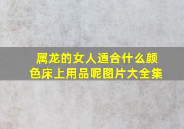 属龙的女人适合什么颜色床上用品呢图片大全集