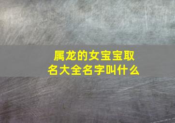 属龙的女宝宝取名大全名字叫什么