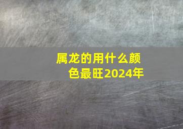 属龙的用什么颜色最旺2024年