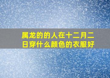 属龙的的人在十二月二日穿什么颜色的衣服好