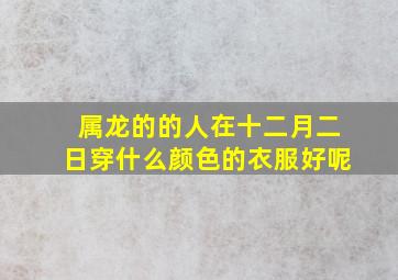 属龙的的人在十二月二日穿什么颜色的衣服好呢