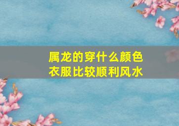 属龙的穿什么颜色衣服比较顺利风水