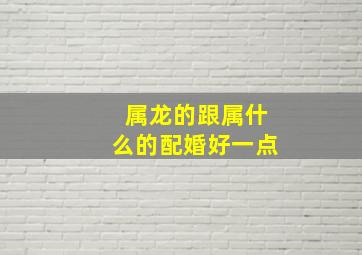 属龙的跟属什么的配婚好一点