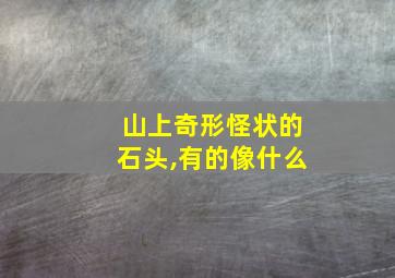 山上奇形怪状的石头,有的像什么