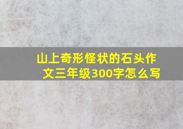 山上奇形怪状的石头作文三年级300字怎么写