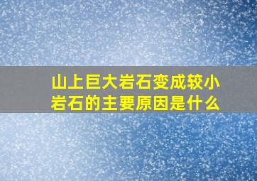 山上巨大岩石变成较小岩石的主要原因是什么