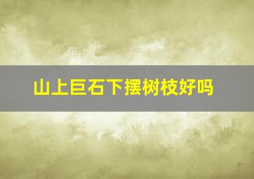 山上巨石下摆树枝好吗