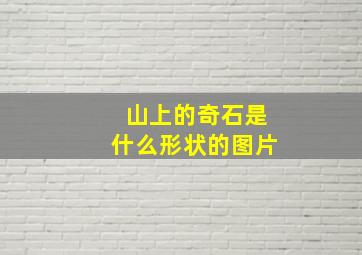 山上的奇石是什么形状的图片