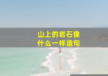 山上的岩石像什么一样造句