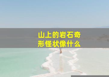 山上的岩石奇形怪状像什么