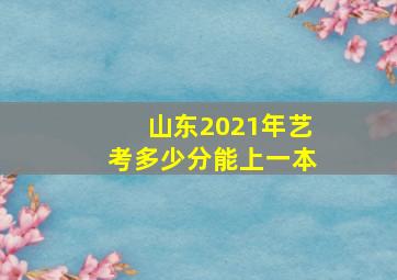 山东2021年艺考多少分能上一本