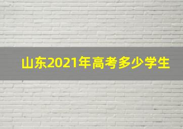 山东2021年高考多少学生