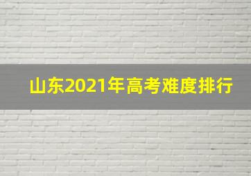 山东2021年高考难度排行