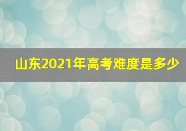 山东2021年高考难度是多少