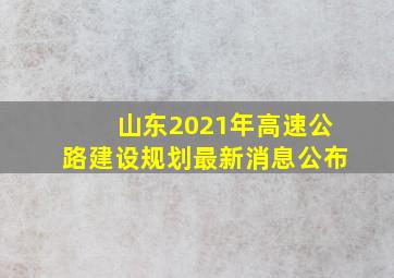 山东2021年高速公路建设规划最新消息公布