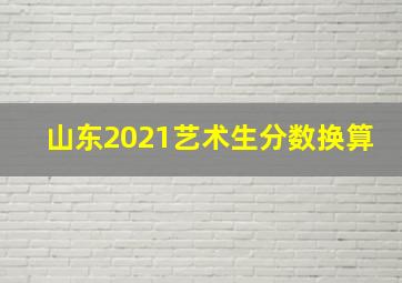 山东2021艺术生分数换算