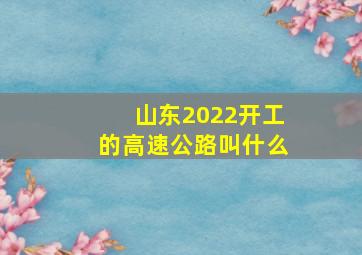 山东2022开工的高速公路叫什么