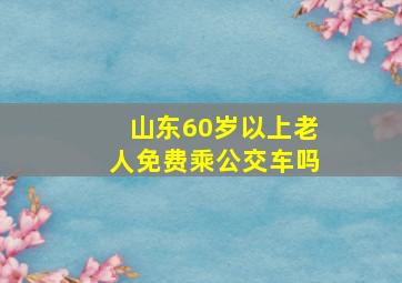 山东60岁以上老人免费乘公交车吗