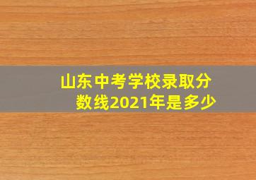 山东中考学校录取分数线2021年是多少