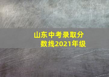 山东中考录取分数线2021年级