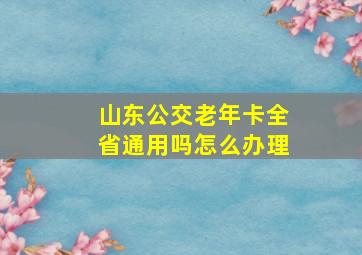 山东公交老年卡全省通用吗怎么办理