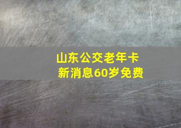 山东公交老年卡新消息60岁免费