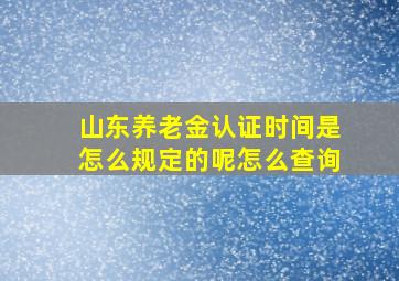 山东养老金认证时间是怎么规定的呢怎么查询