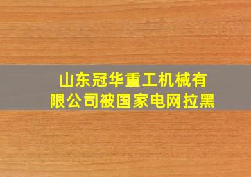 山东冠华重工机械有限公司被国家电网拉黑