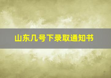 山东几号下录取通知书