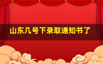 山东几号下录取通知书了